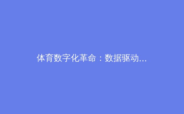 体育数字化革命：数据驱动如何重塑职业竞技的战术与未来 - 2