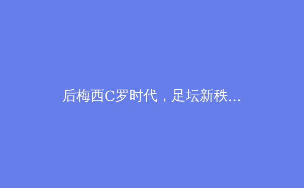 后梅西C罗时代，足坛新秩序如何重塑？ - 2