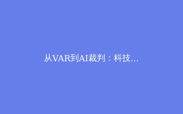 从VAR到AI裁判：科技革命如何重塑现代体育赛事公平性 - 4